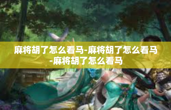 麻将胡了怎么看马-麻将胡了怎么看马-麻将胡了怎么看马