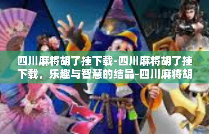 四川麻将胡了挂下载-四川麻将胡了挂下载，乐趣与智慧的结晶-四川麻将胡了挂下载