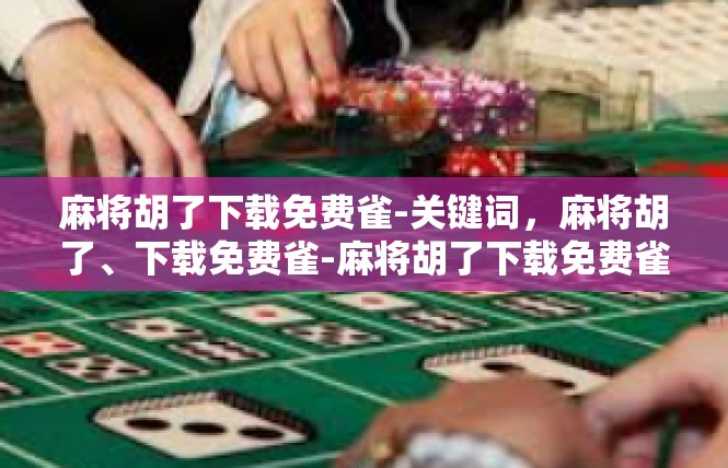 麻将胡了下载免费雀-关键词，麻将胡了、下载免费雀-麻将胡了下载免费雀