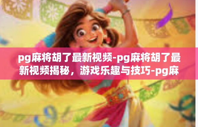 pg麻将胡了最新视频-pg麻将胡了最新视频揭秘，游戏乐趣与技巧-pg麻将胡了最新视频