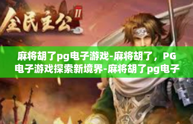 麻将胡了pg电子游戏-麻将胡了，PG电子游戏探索新境界-麻将胡了pg电子游戏