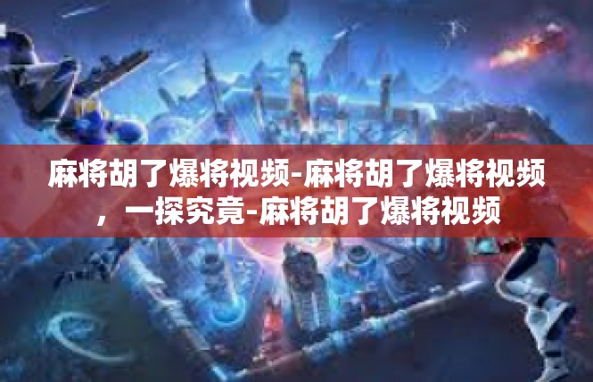 麻将胡了爆将视频-麻将胡了爆将视频，一探究竟-麻将胡了爆将视频