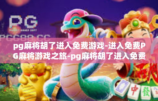 pg麻将胡了进入免费游戏-进入免费PG麻将游戏之旅-pg麻将胡了进入免费游戏