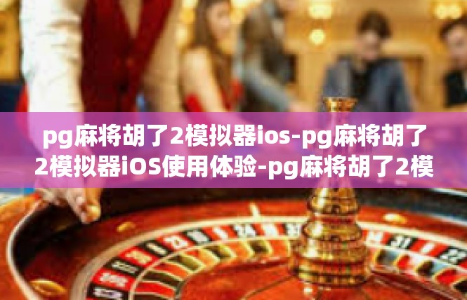 pg麻将胡了2模拟器ios-pg麻将胡了2模拟器iOS使用体验-pg麻将胡了2模拟器ios