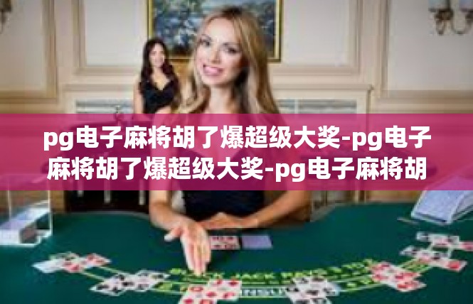 pg电子麻将胡了爆超级大奖-pg电子麻将胡了爆超级大奖-pg电子麻将胡了爆超级大奖