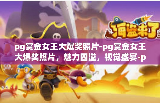 pg赏金女王大爆奖照片-pg赏金女王大爆奖照片，魅力四溢，视觉盛宴-pg赏金女王大爆奖照片