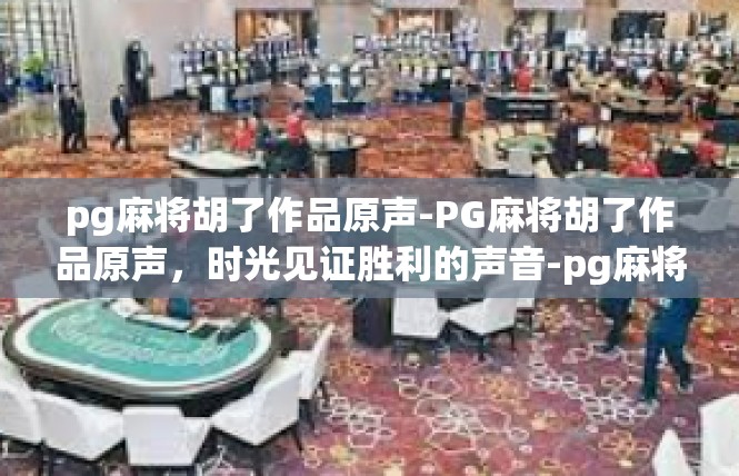 pg麻将胡了作品原声-PG麻将胡了作品原声，时光见证胜利的声音-pg麻将胡了作品原声