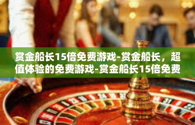 赏金船长15倍免费游戏-赏金船长，超值体验的免费游戏-赏金船长15倍免费游戏