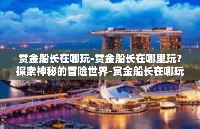 赏金船长在哪玩-赏金船长在哪里玩？探索神秘的冒险世界-赏金船长在哪玩