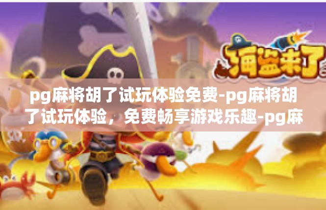 pg麻将胡了试玩体验免费-pg麻将胡了试玩体验，免费畅享游戏乐趣-pg麻将胡了试玩体验免费
