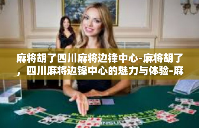 麻将胡了四川麻将边锋中心-麻将胡了，四川麻将边锋中心的魅力与体验-麻将胡了四川麻将边锋中心