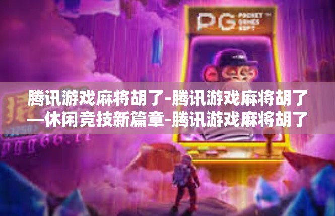 腾讯游戏麻将胡了-腾讯游戏麻将胡了—休闲竞技新篇章-腾讯游戏麻将胡了
