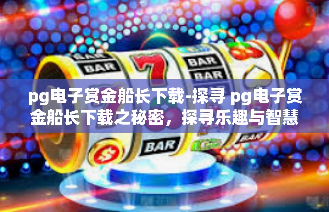 pg电子赏金船长下载-探寻 pg电子赏金船长下载之秘密，探寻乐趣与智慧交织的游戏体验-pg电子赏金船长下载
