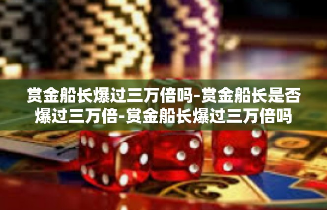 赏金船长爆过三万倍吗-赏金船长是否爆过三万倍-赏金船长爆过三万倍吗