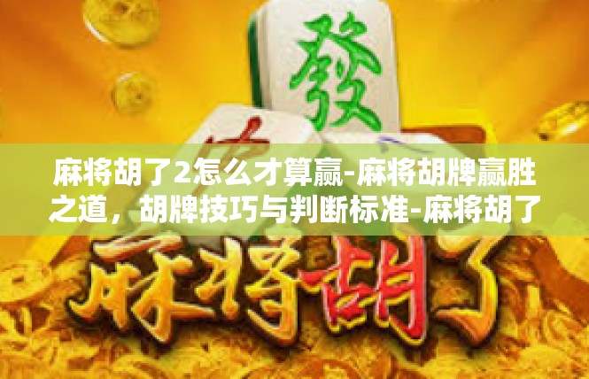 麻将胡了2怎么才算赢-麻将胡牌赢胜之道，胡牌技巧与判断标准-麻将胡了2怎么才算赢