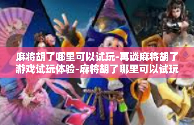 麻将胡了哪里可以试玩-再谈麻将胡了游戏试玩体验-麻将胡了哪里可以试玩