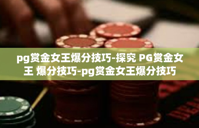 pg赏金女王爆分技巧-探究 PG赏金女王 爆分技巧-pg赏金女王爆分技巧