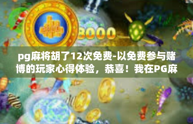 pg麻将胡了12次免费-以免费参与赌博的玩家心得体验，恭喜！我在PG麻将胡了12次-pg麻将胡了12次免费