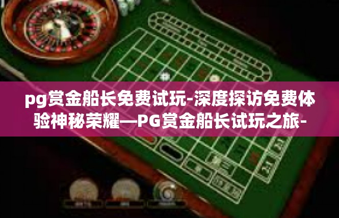 pg赏金船长免费试玩-深度探访免费体验神秘荣耀—PG赏金船长试玩之旅-pg赏金船长免费试玩