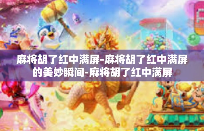 麻将胡了红中满屏-麻将胡了红中满屏的美妙瞬间-麻将胡了红中满屏