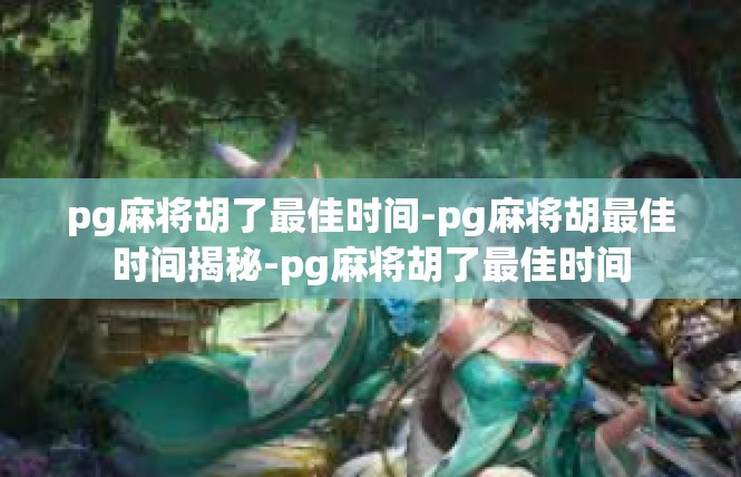 pg麻将胡了最佳时间-pg麻将胡最佳时间揭秘-pg麻将胡了最佳时间