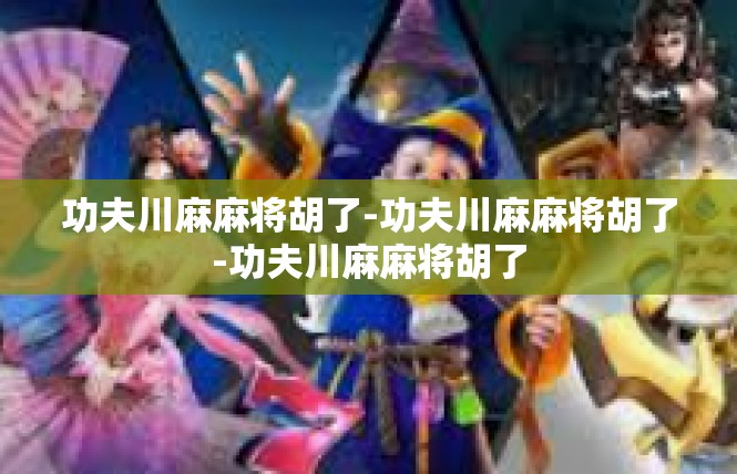 功夫川麻麻将胡了-功夫川麻麻将胡了-功夫川麻麻将胡了