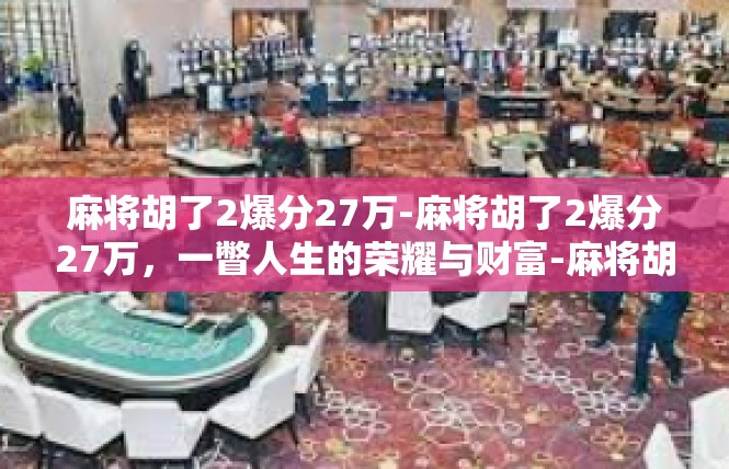 麻将胡了2爆分27万-麻将胡了2爆分27万，一瞥人生的荣耀与财富-麻将胡了2爆分27万