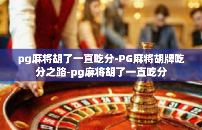 pg麻将胡了一直吃分-PG麻将胡牌吃分之路-pg麻将胡了一直吃分