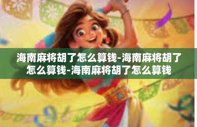 海南麻将胡了怎么算钱-海南麻将胡了怎么算钱-海南麻将胡了怎么算钱