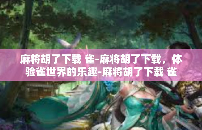麻将胡了下载 雀-麻将胡了下载，体验雀世界的乐趣-麻将胡了下载 雀