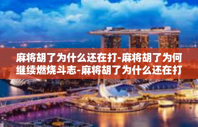 麻将胡了为什么还在打-麻将胡了为何继续燃烧斗志-麻将胡了为什么还在打