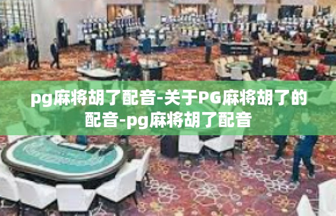 pg麻将胡了配音-关于PG麻将胡了的配音-pg麻将胡了配音
