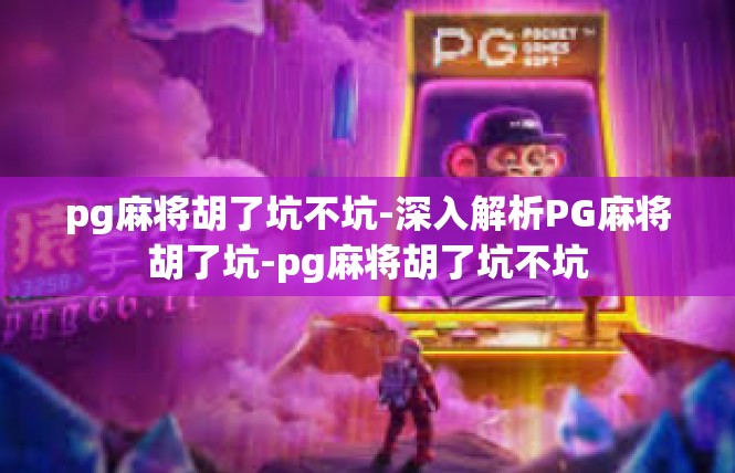 pg麻将胡了坑不坑-深入解析PG麻将胡了坑-pg麻将胡了坑不坑