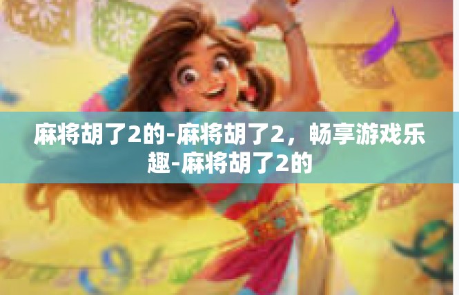 麻将胡了2的-麻将胡了2，畅享游戏乐趣-麻将胡了2的