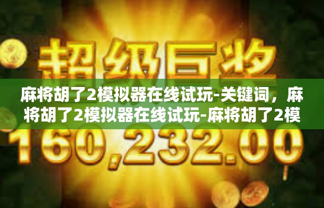 麻将胡了2模拟器在线试玩-关键词，麻将胡了2模拟器在线试玩-麻将胡了2模拟器在线试玩