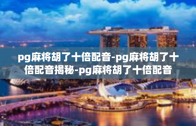 pg麻将胡了十倍配音-pg麻将胡了十倍配音揭秘-pg麻将胡了十倍配音