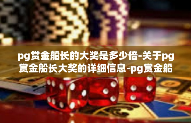 pg赏金船长的大奖是多少倍-关于pg赏金船长大奖的详细信息-pg赏金船长的大奖是多少倍