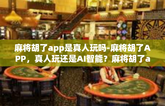 麻将胡了app是真人玩吗-麻将胡了APP，真人玩还是AI智能？麻将胡了app是真人玩吗