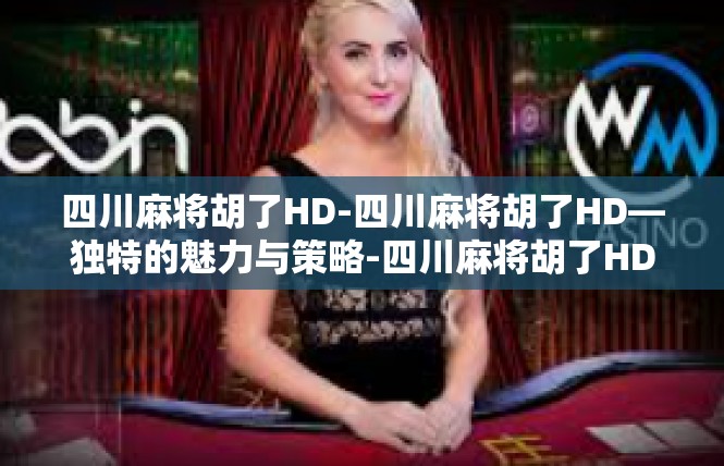 四川麻将胡了HD-四川麻将胡了HD—独特的魅力与策略-四川麻将胡了HD