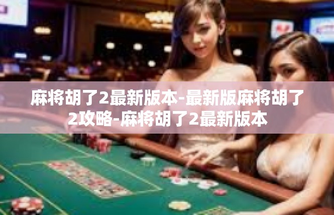 麻将胡了2最新版本-最新版麻将胡了2攻略-麻将胡了2最新版本