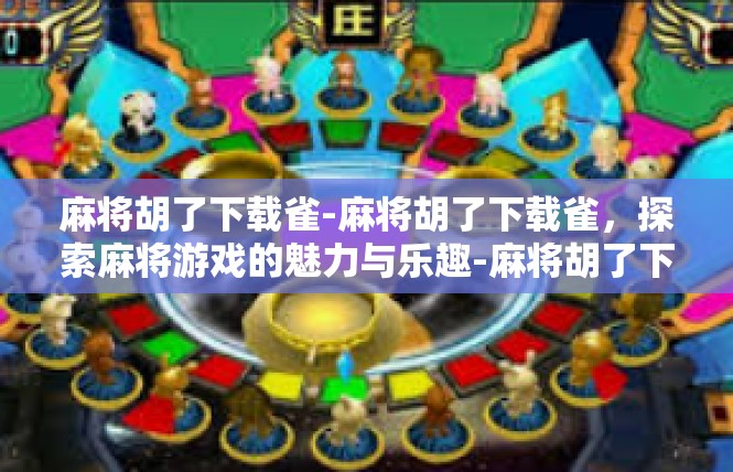 麻将胡了下载雀-麻将胡了下载雀，探索麻将游戏的魅力与乐趣-麻将胡了下载雀