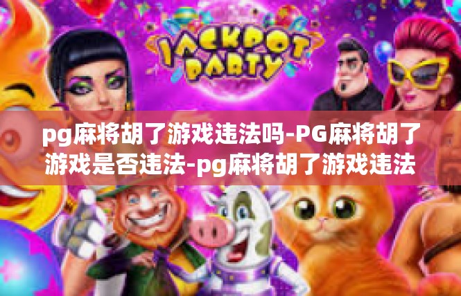 pg麻将胡了游戏违法吗-PG麻将胡了游戏是否违法-pg麻将胡了游戏违法吗