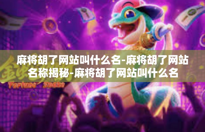 麻将胡了网站叫什么名-麻将胡了网站名称揭秘-麻将胡了网站叫什么名