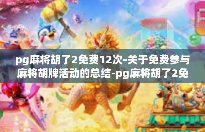 pg麻将胡了2免费12次-关于免费参与麻将胡牌活动的总结-pg麻将胡了2免费12次