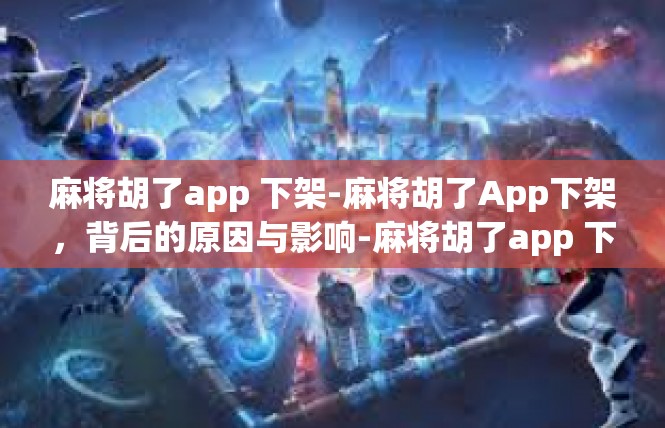 麻将胡了app 下架-麻将胡了App下架，背后的原因与影响-麻将胡了app 下架