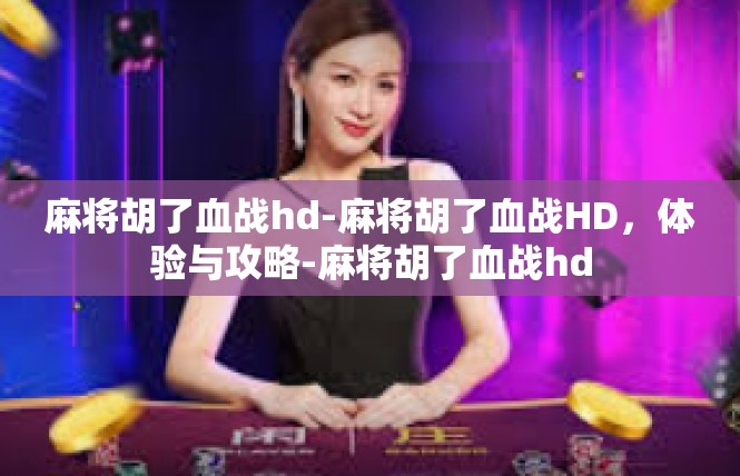 麻将胡了血战hd-麻将胡了血战HD，体验与攻略-麻将胡了血战hd