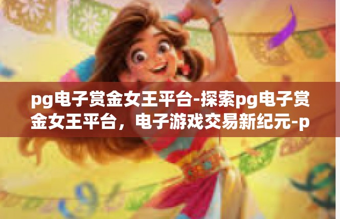 pg电子赏金女王平台-探索pg电子赏金女王平台，电子游戏交易新纪元-pg电子赏金女王平台