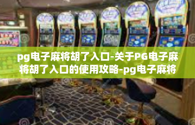 pg电子麻将胡了入口-关于PG电子麻将胡了入口的使用攻略-pg电子麻将胡了入口