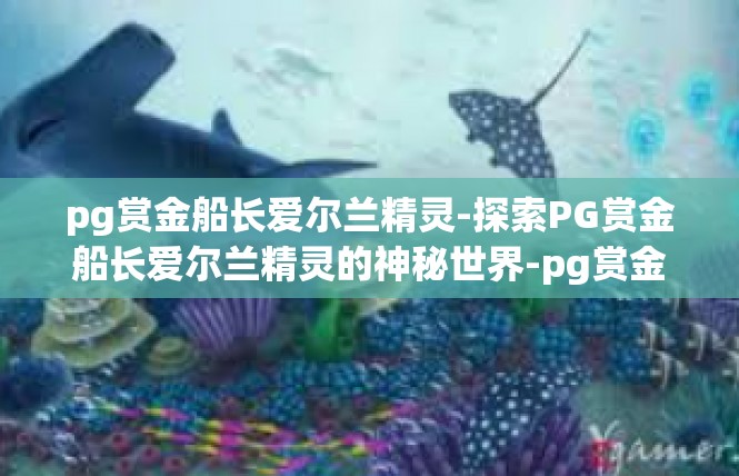 pg赏金船长爱尔兰精灵-探索PG赏金船长爱尔兰精灵的神秘世界-pg赏金船长爱尔兰精灵