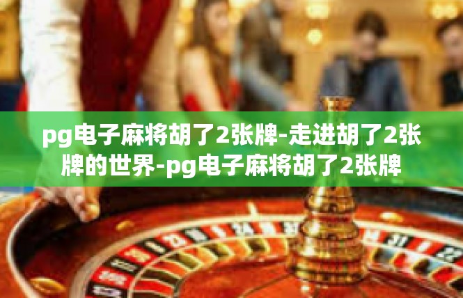 pg电子麻将胡了2张牌-走进胡了2张牌的世界-pg电子麻将胡了2张牌